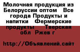 Молочная продукция из Белоруссии оптом - Все города Продукты и напитки » Фермерские продукты   . Тверская обл.,Ржев г.